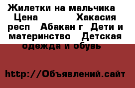 Жилетки на мальчика › Цена ­ 1 400 - Хакасия респ., Абакан г. Дети и материнство » Детская одежда и обувь   